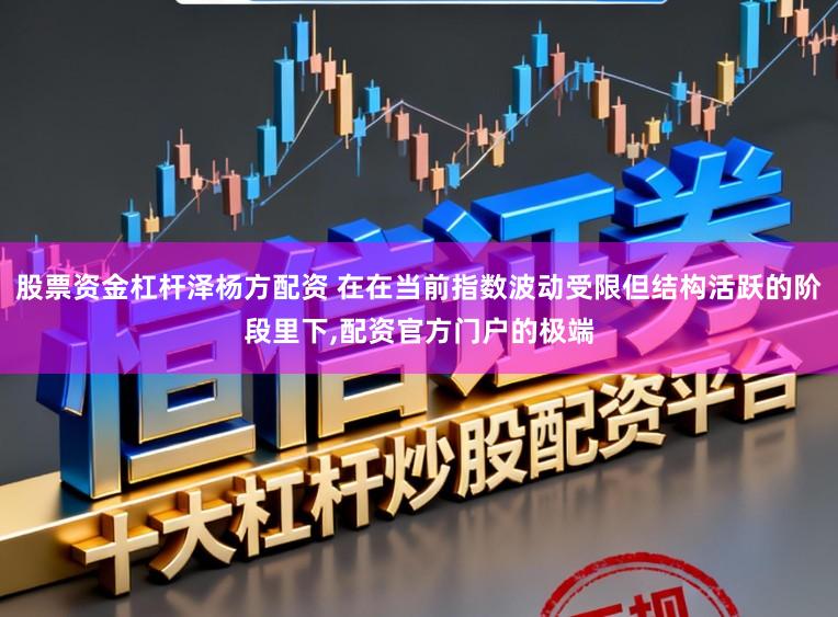 股票资金杠杆泽杨方配资 在在当前指数波动受限但结构活跃的阶段里下,配资官方门户的极端