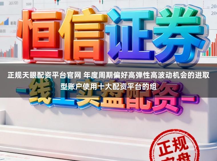 正规天眼配资平台官网 年度周期偏好高弹性高波动机会的进取型账户使用十大配资平台的组