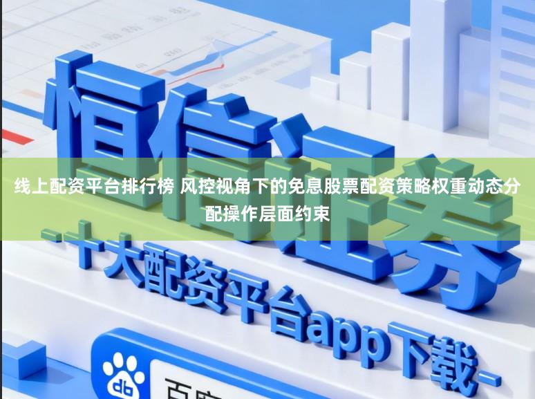 线上配资平台排行榜 风控视角下的免息股票配资策略权重动态分配操作层面约束