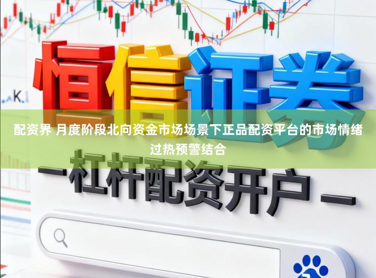 配资界 月度阶段北向资金市场场景下正品配资平台的市场情绪过热预警结合