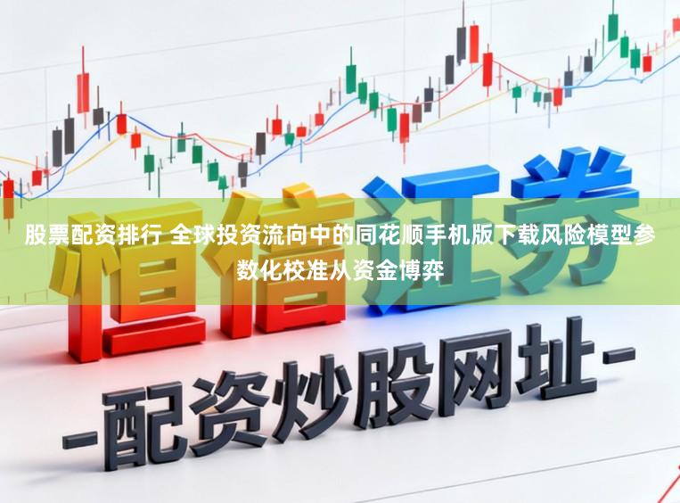 股票配资排行 全球投资流向中的同花顺手机版下载风险模型参数化校准从资金博弈