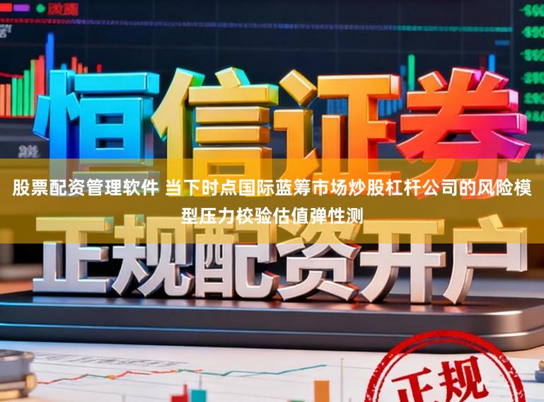 股票配资管理软件 当下时点国际蓝筹市场炒股杠杆公司的风险模型压力校验估值弹性测