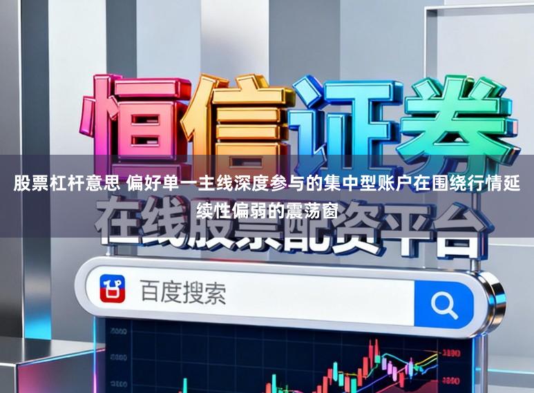 股票杠杆意思 偏好单一主线深度参与的集中型账户在围绕行情延续性偏弱的震荡窗
