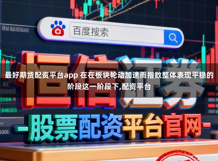 最好期货配资平台app 在在板块轮动加速而指数整体表现平稳的阶段这一阶段下,配资平台
