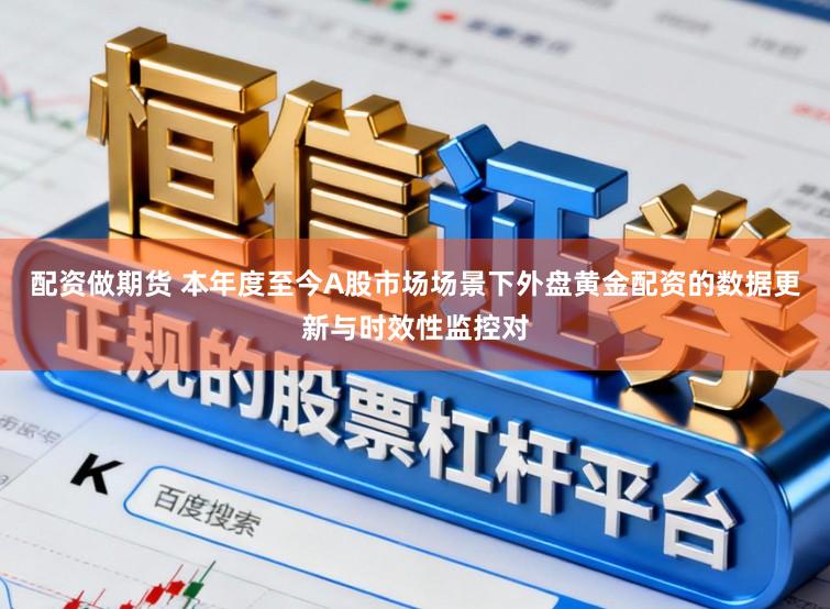 配资做期货 本年度至今A股市场场景下外盘黄金配资的数据更新与时效性监控对