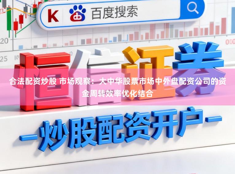 合法配资炒股 市场观察：大中华股票市场中外盘配资公司的资金周转效率优化结合
