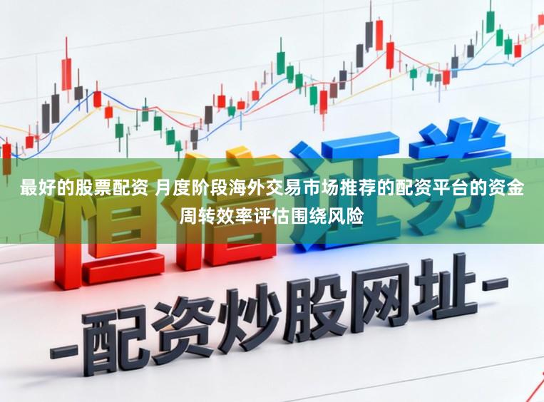 最好的股票配资 月度阶段海外交易市场推荐的配资平台的资金周转效率评估围绕风险