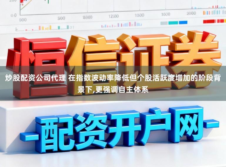 炒股配资公司代理 在指数波动率降低但个股活跃度增加的阶段背景下,更强调自主体系
