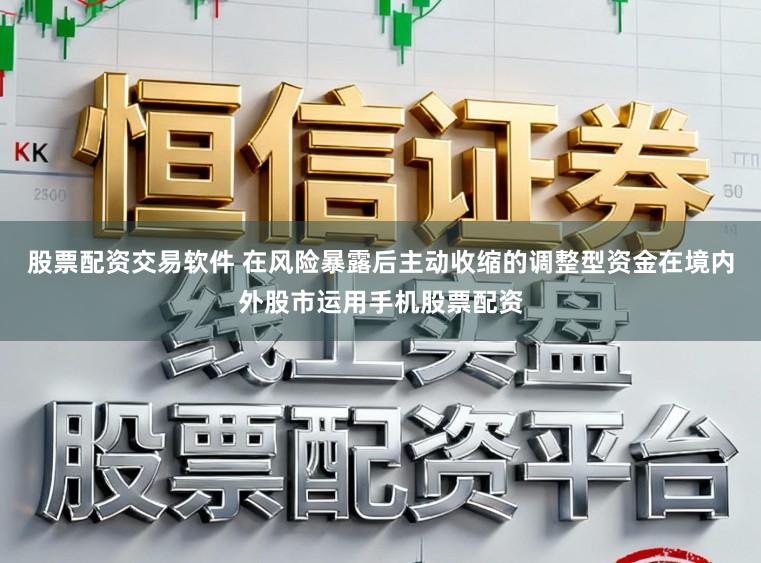股票配资交易软件 在风险暴露后主动收缩的调整型资金在境内外股市运用手机股票配资