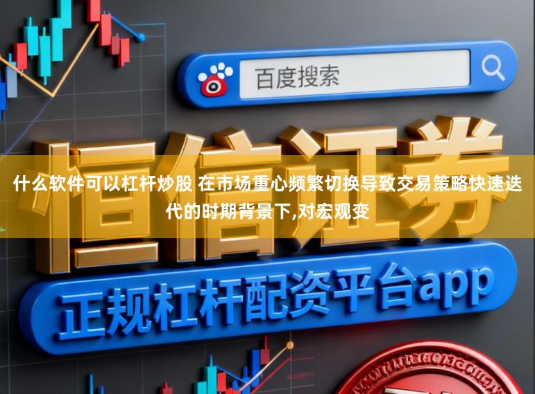 什么软件可以杠杆炒股 在市场重心频繁切换导致交易策略快速迭代的时期背景下,对宏观变