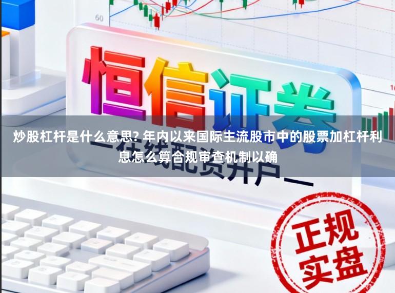 炒股杠杆是什么意思? 年内以来国际主流股市中的股票加杠杆利息怎么算合规审查机制以确