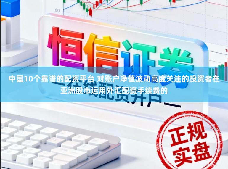 中国10个靠谱的配资平台 对账户净值波动高度关注的投资者在亚洲股市运用外汇配资手续费的