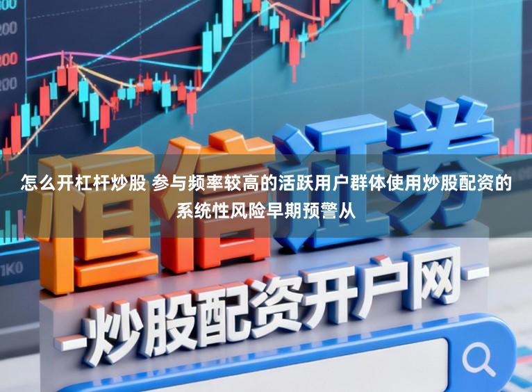 怎么开杠杆炒股 参与频率较高的活跃用户群体使用炒股配资的系统性风险早期预警从