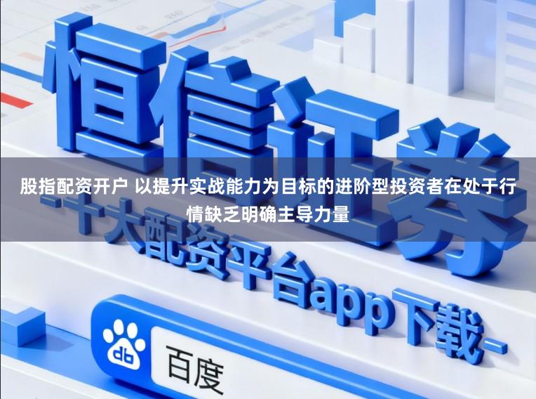 股指配资开户 以提升实战能力为目标的进阶型投资者在处于行情缺乏明确主导力量