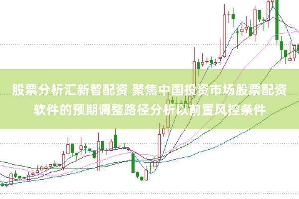 股票分析汇新智配资 聚焦中国投资市场股票配资软件的预期调整路径分析以前置风控条件