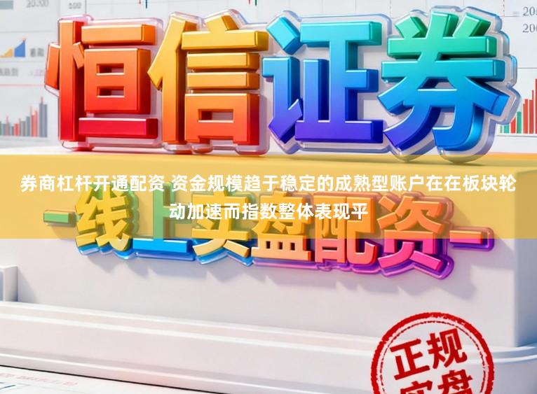 券商杠杆开通配资 资金规模趋于稳定的成熟型账户在在板块轮动加速而指数整体表现平