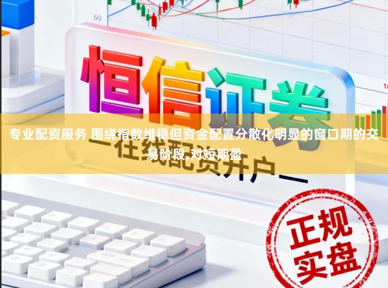 专业配资服务 围绕指数维稳但资金配置分散化明显的窗口期的交易阶段,对短期盈