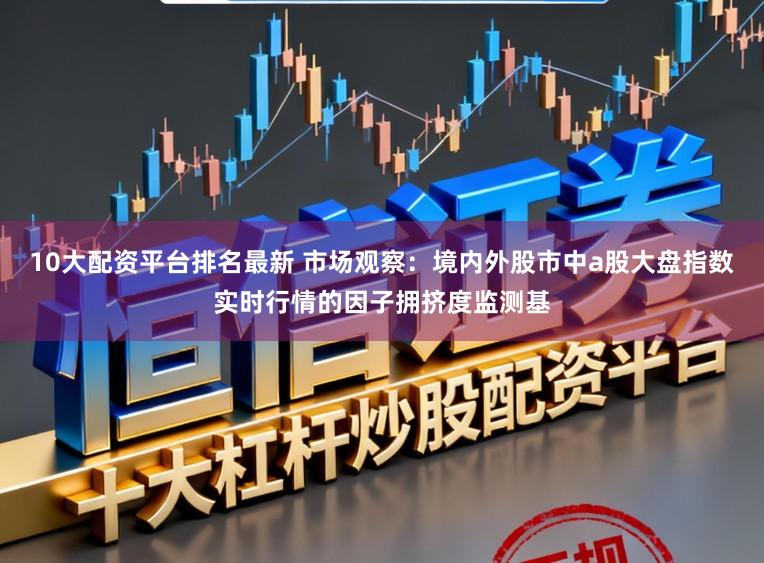 10大配资平台排名最新 市场观察：境内外股市中a股大盘指数实时行情的因子拥挤度监测基