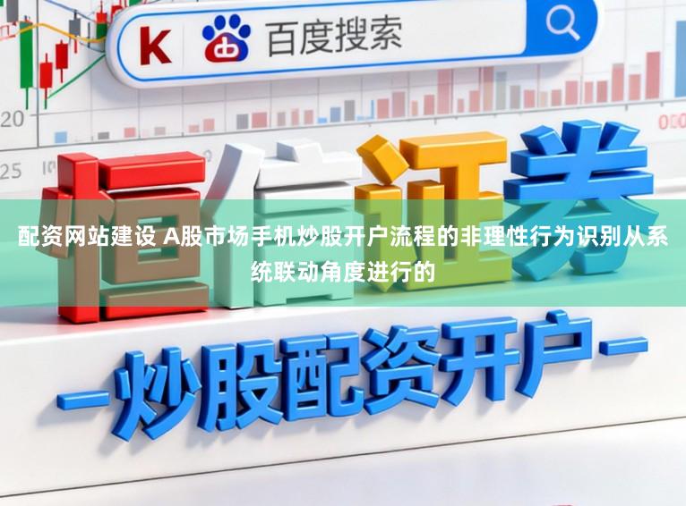 配资网站建设 A股市场手机炒股开户流程的非理性行为识别从系统联动角度进行的