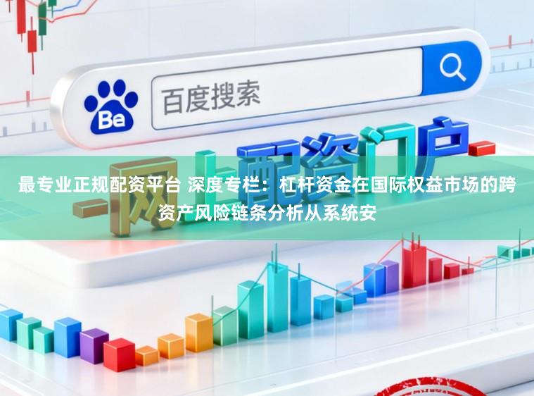 最专业正规配资平台 深度专栏：杠杆资金在国际权益市场的跨资产风险链条分析从系统安