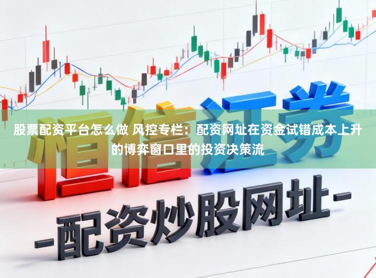 股票配资平台怎么做 风控专栏：配资网址在资金试错成本上升的博弈窗口里的投资决策流