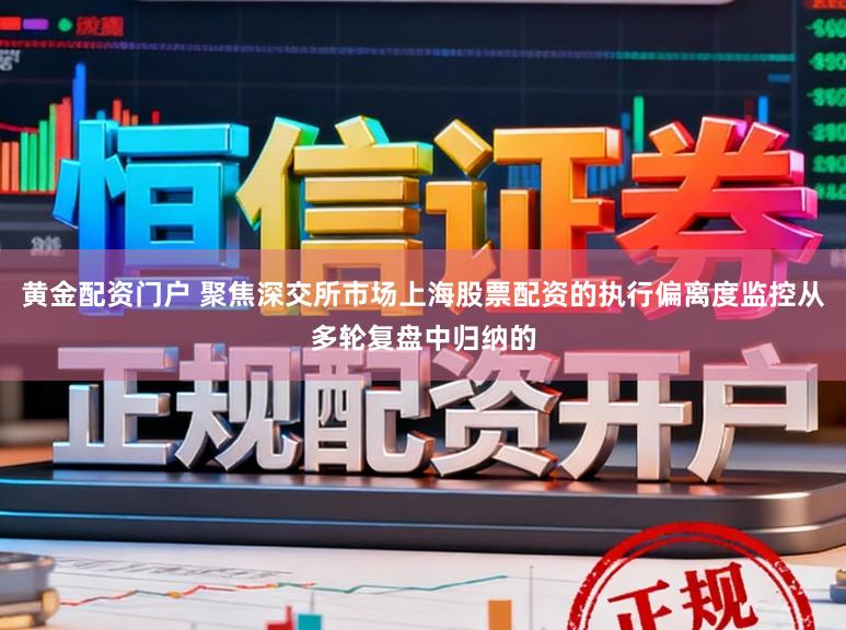 黄金配资门户 聚焦深交所市场上海股票配资的执行偏离度监控从多轮复盘中归纳的