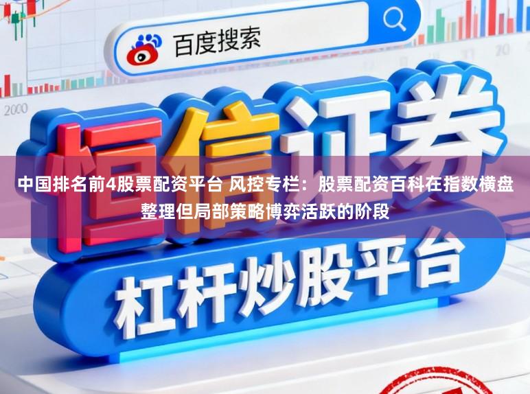 中国排名前4股票配资平台 风控专栏：股票配资百科在指数横盘整理但局部策略博弈活跃的阶段