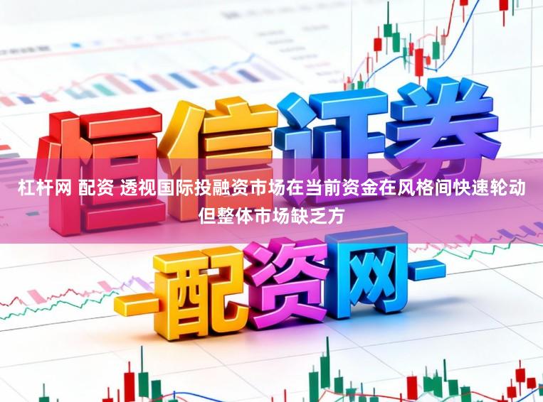 杠杆网 配资 透视国际投融资市场在当前资金在风格间快速轮动但整体市场缺乏方