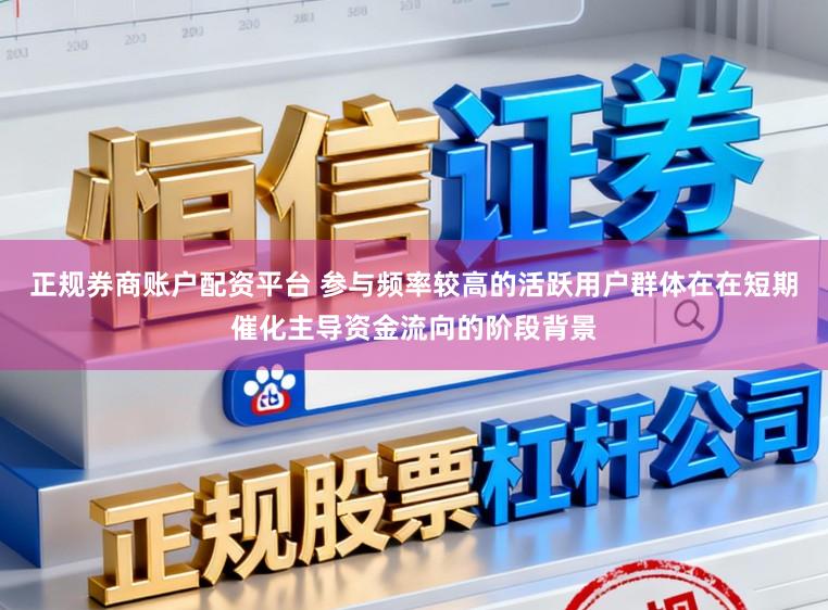 正规券商账户配资平台 参与频率较高的活跃用户群体在在短期催化主导资金流向的阶段背景