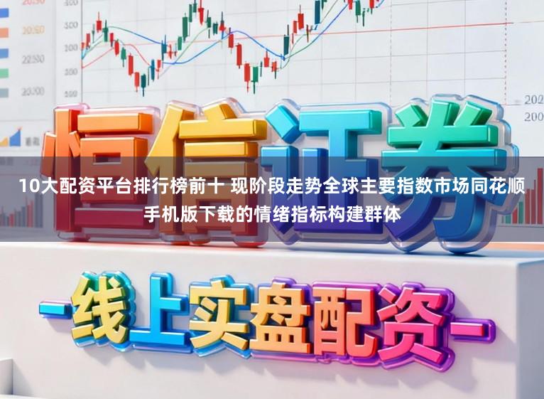 10大配资平台排行榜前十 现阶段走势全球主要指数市场同花顺手机版下载的情绪指标构建群体