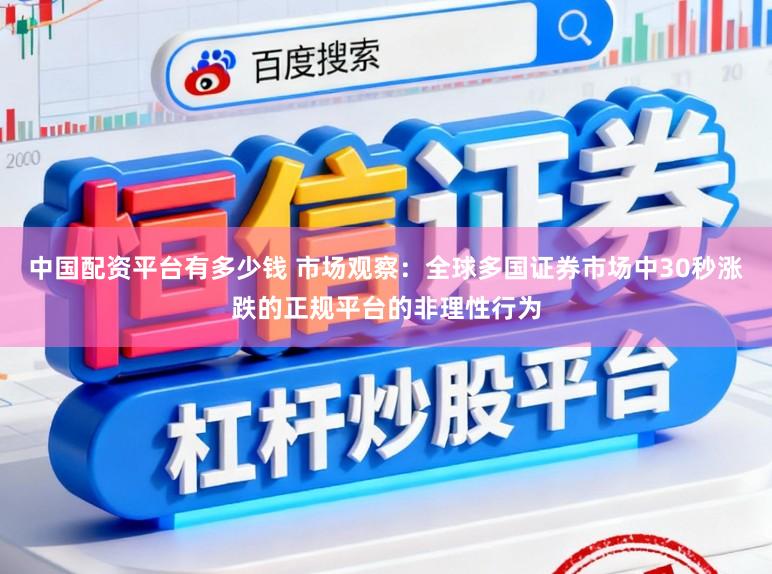 中国配资平台有多少钱 市场观察：全球多国证券市场中30秒涨跌的正规平台的非理性行为