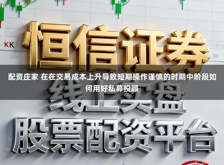 配资庄家 在在交易成本上升导致短期操作谨慎的时期中阶段如何用好私募投顾