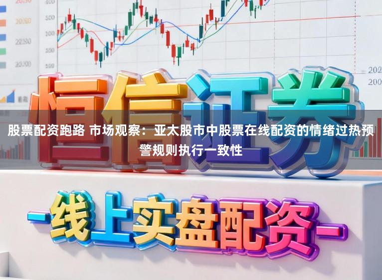 股票配资跑路 市场观察：亚太股市中股票在线配资的情绪过热预警规则执行一致性