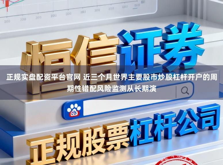 正规实盘配资平台官网 近三个月世界主要股市炒股杠杆开户的周期性错配风险监测从长期演