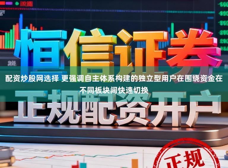 配资炒股网选择 更强调自主体系构建的独立型用户在围绕资金在不同板块间快速切换