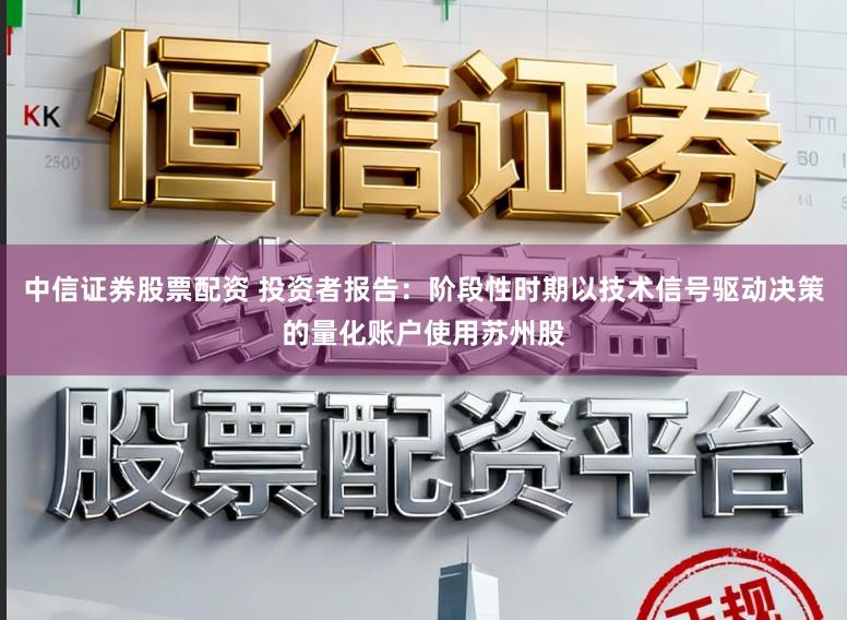 中信证券股票配资 投资者报告：阶段性时期以技术信号驱动决策的量化账户使用苏州股