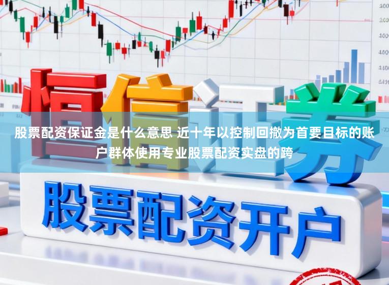 股票配资保证金是什么意思 近十年以控制回撤为首要目标的账户群体使用专业股票配资实盘的跨