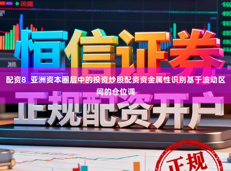 配资8  亚洲资本圈层中的投资炒股配资资金属性识别基于波动区间的仓位调