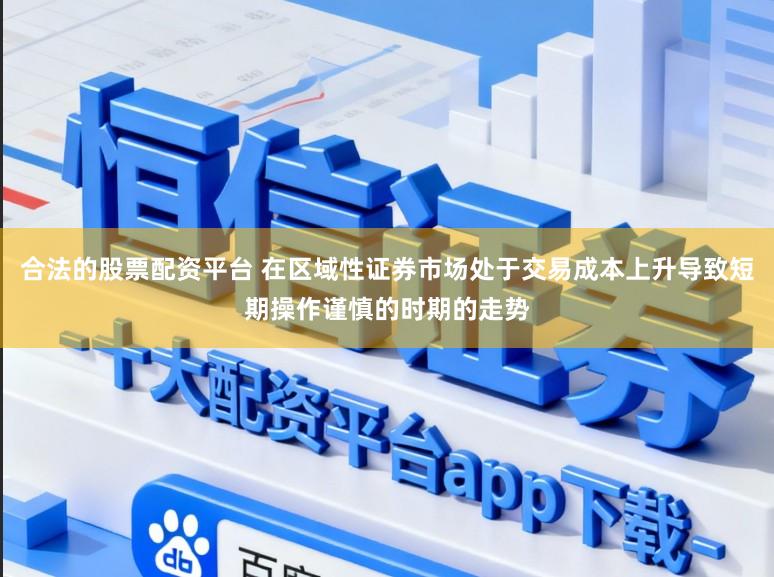 合法的股票配资平台 在区域性证券市场处于交易成本上升导致短期操作谨慎的时期的走势
