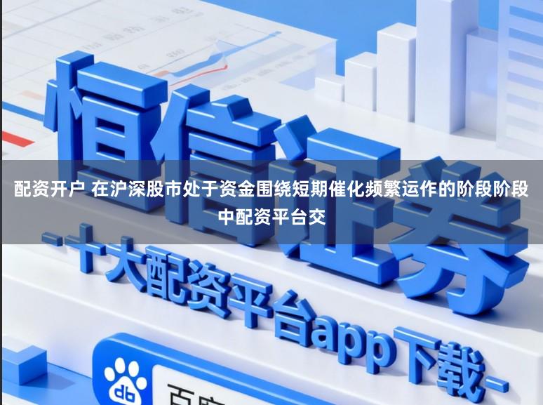 配资开户 在沪深股市处于资金围绕短期催化频繁运作的阶段阶段中配资平台交