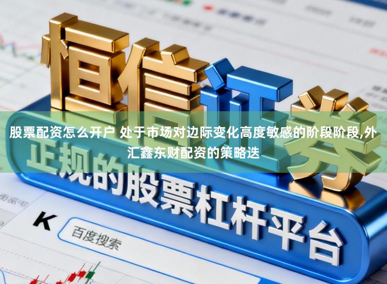 股票配资怎么开户 处于市场对边际变化高度敏感的阶段阶段,外汇鑫东财配资的策略迭