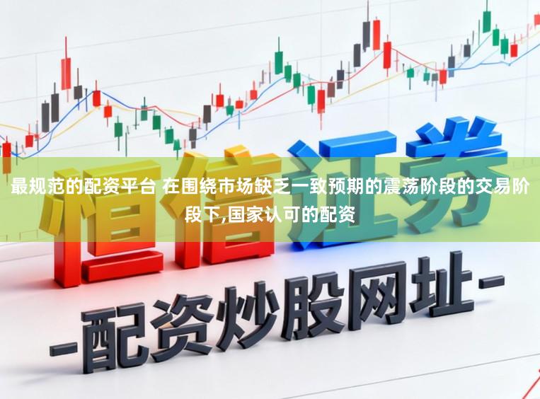 最规范的配资平台 在围绕市场缺乏一致预期的震荡阶段的交易阶段下,国家认可的配资