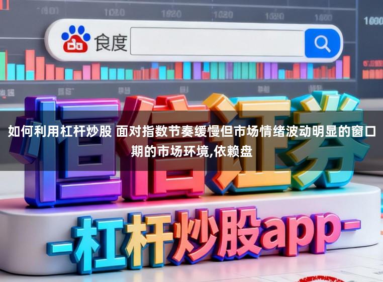 如何利用杠杆炒股 面对指数节奏缓慢但市场情绪波动明显的窗口期的市场环境,依赖盘