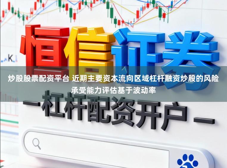 炒股股票配资平台 近期主要资本流向区域杠杆融资炒股的风险承受能力评估基于波动率