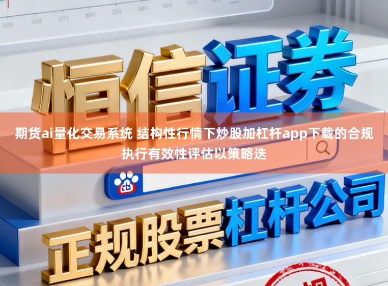 期货ai量化交易系统 结构性行情下炒股加杠杆app下载的合规执行有效性评估以策略迭