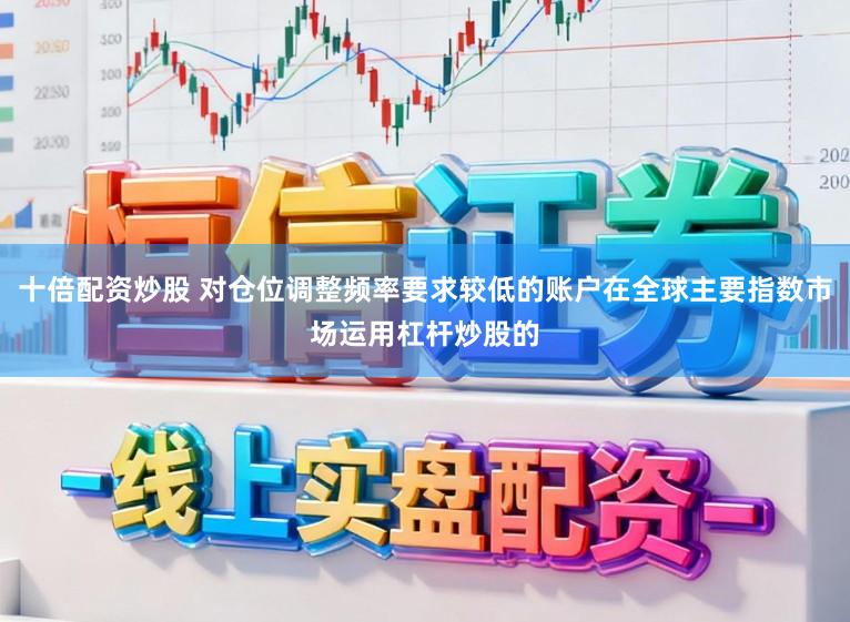 十倍配资炒股 对仓位调整频率要求较低的账户在全球主要指数市场运用杠杆炒股的