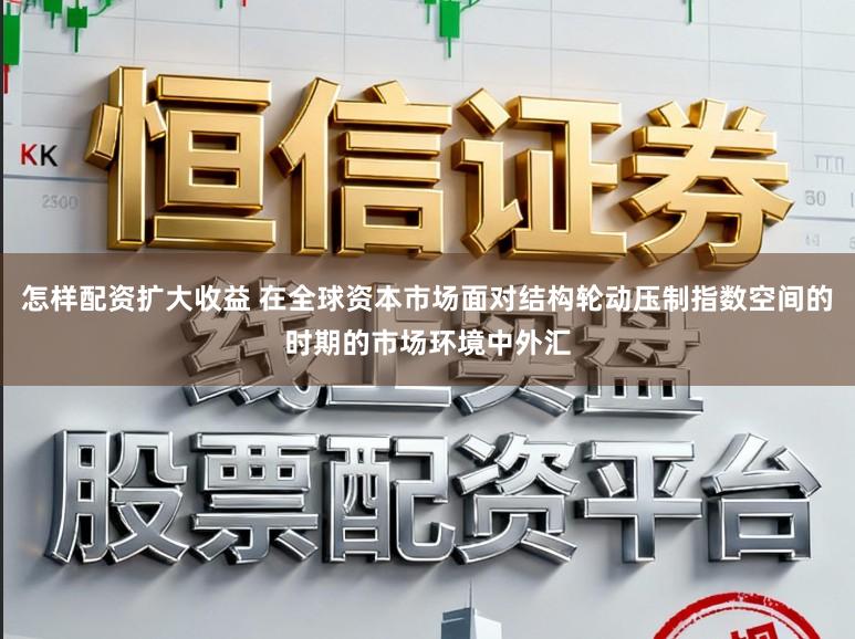 怎样配资扩大收益 在全球资本市场面对结构轮动压制指数空间的时期的市场环境中外汇