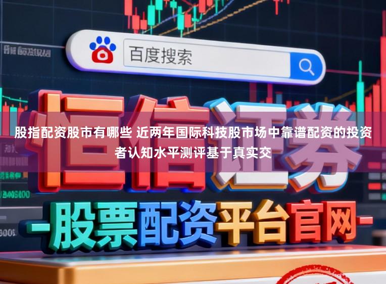 股指配资股市有哪些 近两年国际科技股市场中靠谱配资的投资者认知水平测评基于真实交