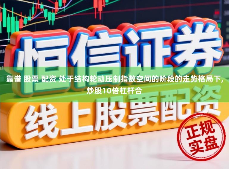 靠谱 股票 配资 处于结构轮动压制指数空间的阶段的走势格局下,炒股10倍杠杆合
