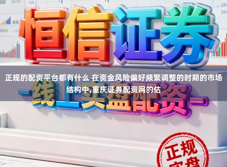 正规的配资平台都有什么 在资金风险偏好频繁调整的时期的市场结构中,重庆证券配资网的估